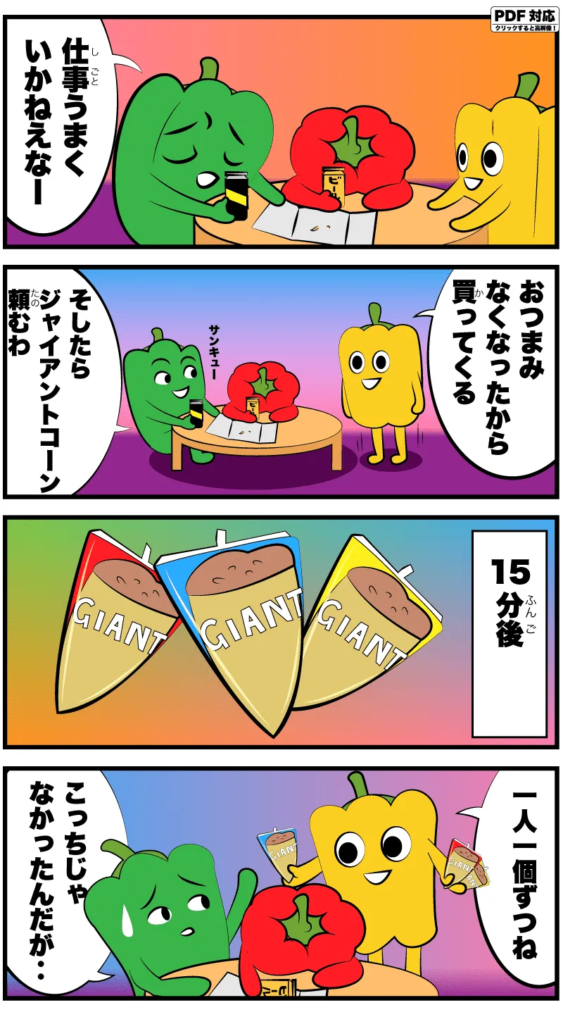 仕事うまく行かねえなー。おつまみ無くなったから買ってくる。そしたらジャイアントコーン頼むわ。15分後。一人一個ずつね。こっちじゃなかったんだが‥