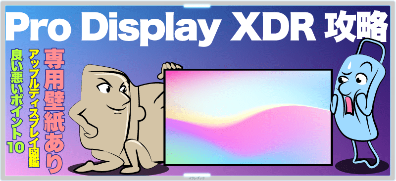 Pro Display XDR攻略。専用壁紙あり、アップルディスプレイ図鑑、良い悪い悪かったポイント10